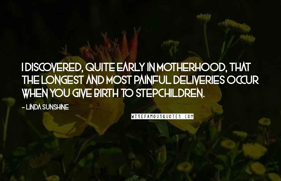 Linda Sunshine Quotes: I discovered, quite early in motherhood, that the longest and most painful deliveries occur when you give birth to stepchildren.