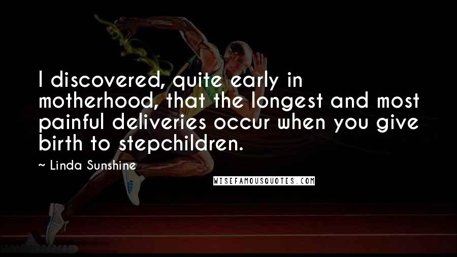 Linda Sunshine Quotes: I discovered, quite early in motherhood, that the longest and most painful deliveries occur when you give birth to stepchildren.