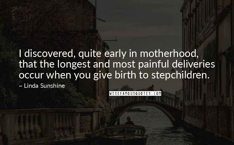 Linda Sunshine Quotes: I discovered, quite early in motherhood, that the longest and most painful deliveries occur when you give birth to stepchildren.