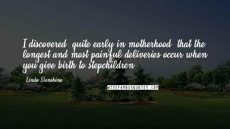 Linda Sunshine Quotes: I discovered, quite early in motherhood, that the longest and most painful deliveries occur when you give birth to stepchildren.