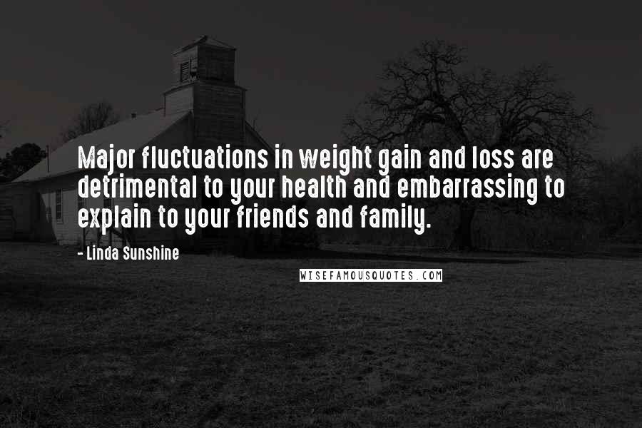 Linda Sunshine Quotes: Major fluctuations in weight gain and loss are detrimental to your health and embarrassing to explain to your friends and family.