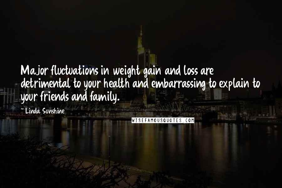 Linda Sunshine Quotes: Major fluctuations in weight gain and loss are detrimental to your health and embarrassing to explain to your friends and family.