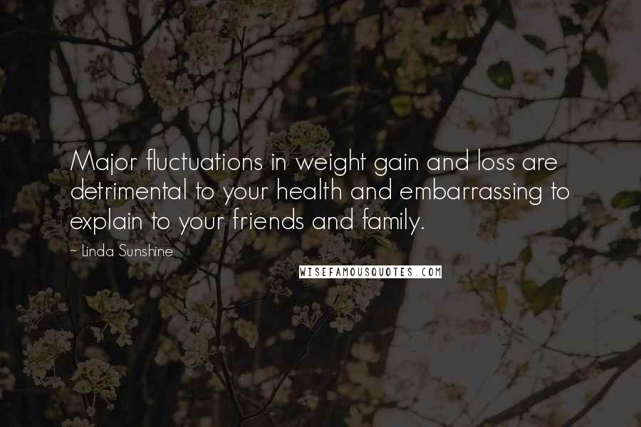 Linda Sunshine Quotes: Major fluctuations in weight gain and loss are detrimental to your health and embarrassing to explain to your friends and family.