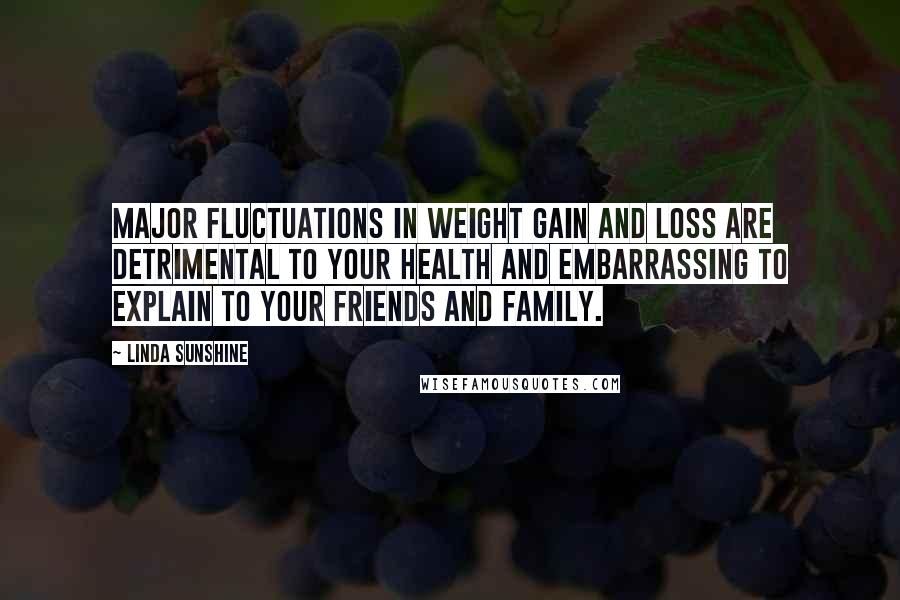 Linda Sunshine Quotes: Major fluctuations in weight gain and loss are detrimental to your health and embarrassing to explain to your friends and family.