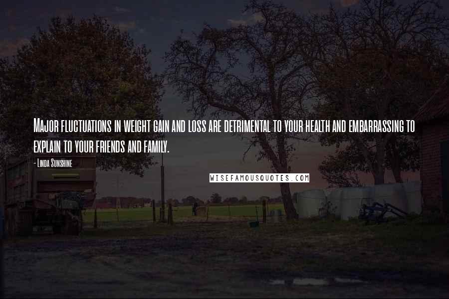 Linda Sunshine Quotes: Major fluctuations in weight gain and loss are detrimental to your health and embarrassing to explain to your friends and family.