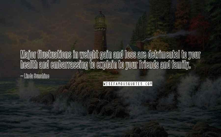 Linda Sunshine Quotes: Major fluctuations in weight gain and loss are detrimental to your health and embarrassing to explain to your friends and family.