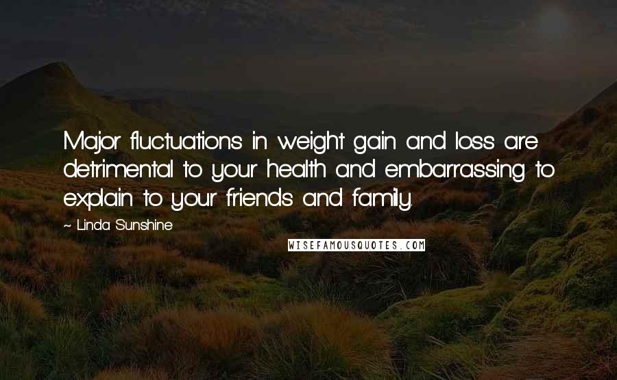 Linda Sunshine Quotes: Major fluctuations in weight gain and loss are detrimental to your health and embarrassing to explain to your friends and family.