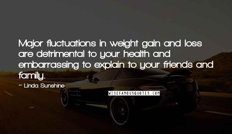 Linda Sunshine Quotes: Major fluctuations in weight gain and loss are detrimental to your health and embarrassing to explain to your friends and family.