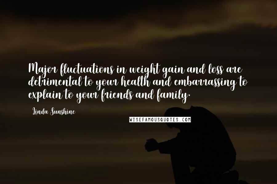 Linda Sunshine Quotes: Major fluctuations in weight gain and loss are detrimental to your health and embarrassing to explain to your friends and family.