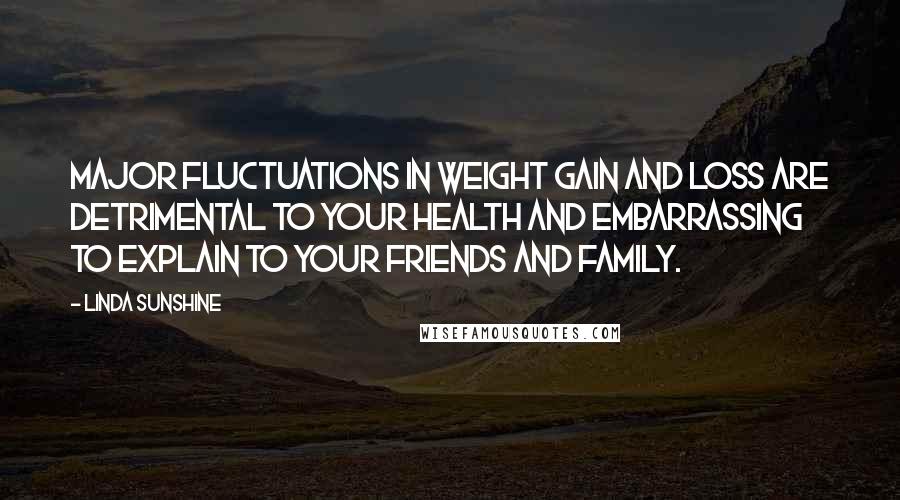 Linda Sunshine Quotes: Major fluctuations in weight gain and loss are detrimental to your health and embarrassing to explain to your friends and family.