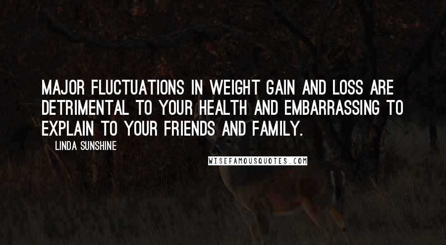 Linda Sunshine Quotes: Major fluctuations in weight gain and loss are detrimental to your health and embarrassing to explain to your friends and family.