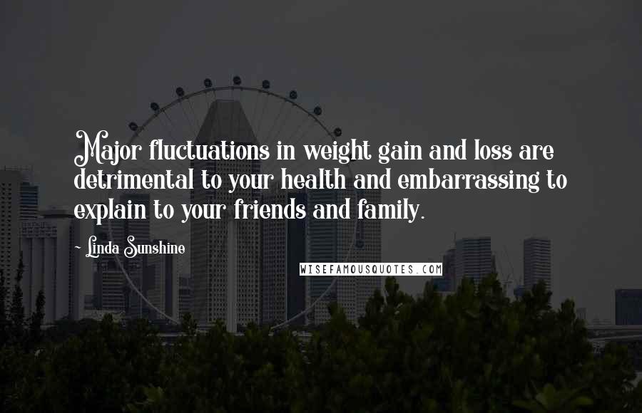 Linda Sunshine Quotes: Major fluctuations in weight gain and loss are detrimental to your health and embarrassing to explain to your friends and family.