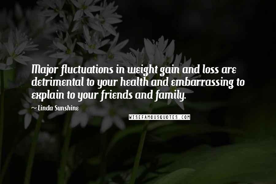 Linda Sunshine Quotes: Major fluctuations in weight gain and loss are detrimental to your health and embarrassing to explain to your friends and family.