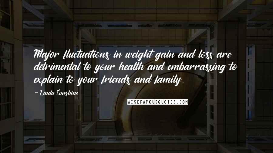 Linda Sunshine Quotes: Major fluctuations in weight gain and loss are detrimental to your health and embarrassing to explain to your friends and family.