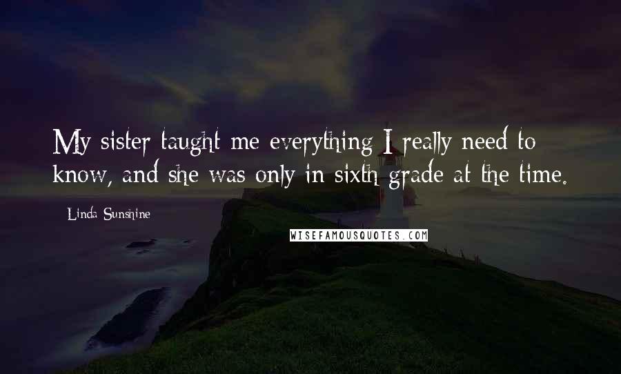 Linda Sunshine Quotes: My sister taught me everything I really need to know, and she was only in sixth grade at the time.
