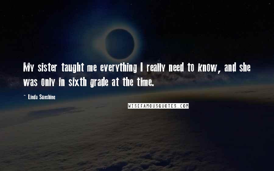 Linda Sunshine Quotes: My sister taught me everything I really need to know, and she was only in sixth grade at the time.