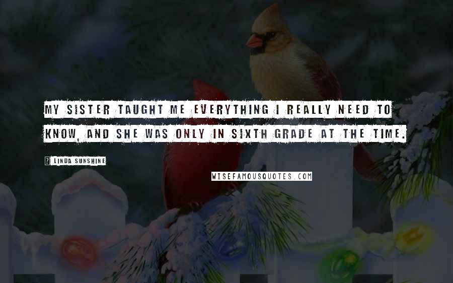 Linda Sunshine Quotes: My sister taught me everything I really need to know, and she was only in sixth grade at the time.