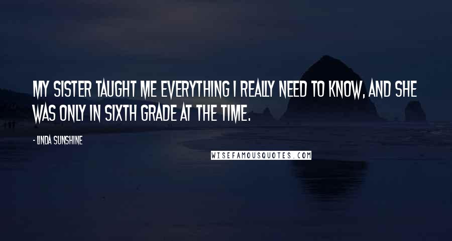 Linda Sunshine Quotes: My sister taught me everything I really need to know, and she was only in sixth grade at the time.