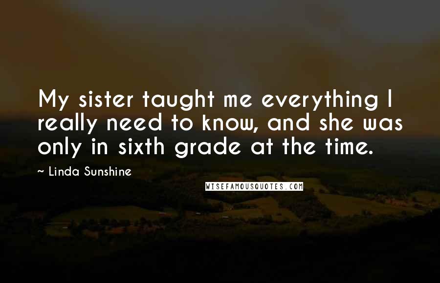 Linda Sunshine Quotes: My sister taught me everything I really need to know, and she was only in sixth grade at the time.