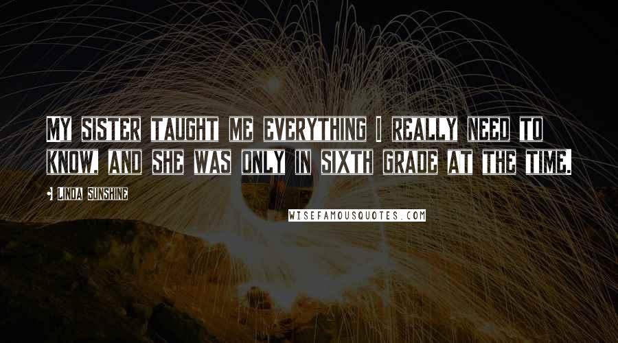 Linda Sunshine Quotes: My sister taught me everything I really need to know, and she was only in sixth grade at the time.