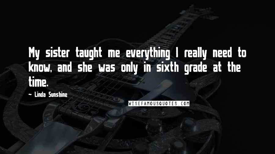 Linda Sunshine Quotes: My sister taught me everything I really need to know, and she was only in sixth grade at the time.