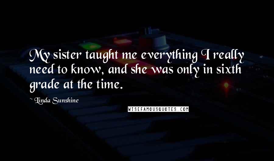 Linda Sunshine Quotes: My sister taught me everything I really need to know, and she was only in sixth grade at the time.