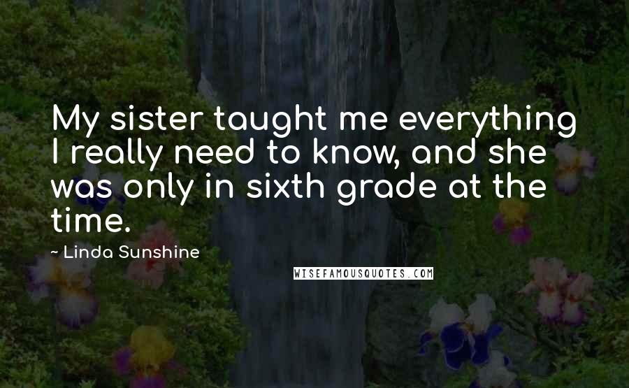 Linda Sunshine Quotes: My sister taught me everything I really need to know, and she was only in sixth grade at the time.