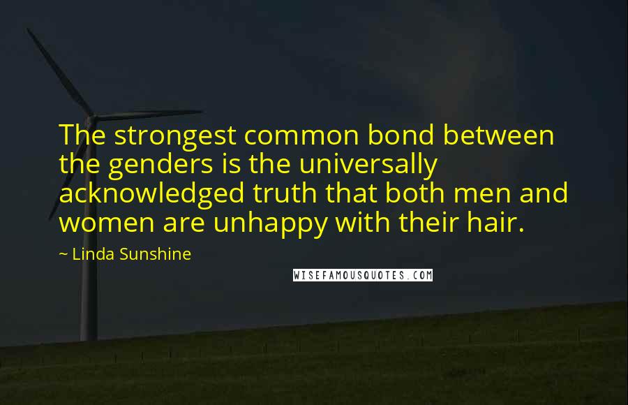 Linda Sunshine Quotes: The strongest common bond between the genders is the universally acknowledged truth that both men and women are unhappy with their hair.