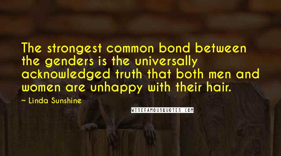 Linda Sunshine Quotes: The strongest common bond between the genders is the universally acknowledged truth that both men and women are unhappy with their hair.