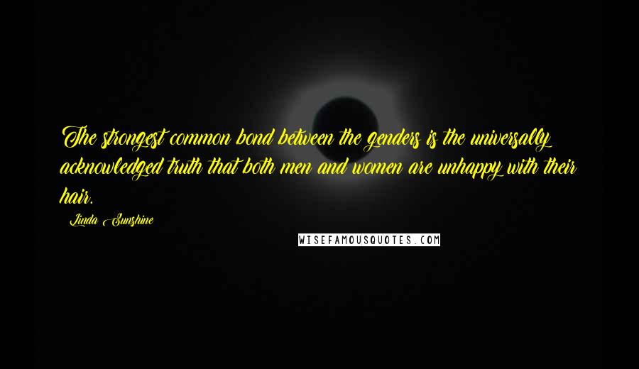 Linda Sunshine Quotes: The strongest common bond between the genders is the universally acknowledged truth that both men and women are unhappy with their hair.
