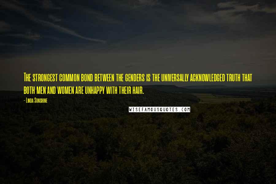 Linda Sunshine Quotes: The strongest common bond between the genders is the universally acknowledged truth that both men and women are unhappy with their hair.