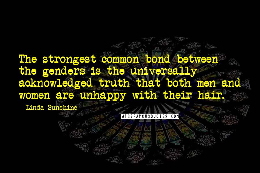 Linda Sunshine Quotes: The strongest common bond between the genders is the universally acknowledged truth that both men and women are unhappy with their hair.