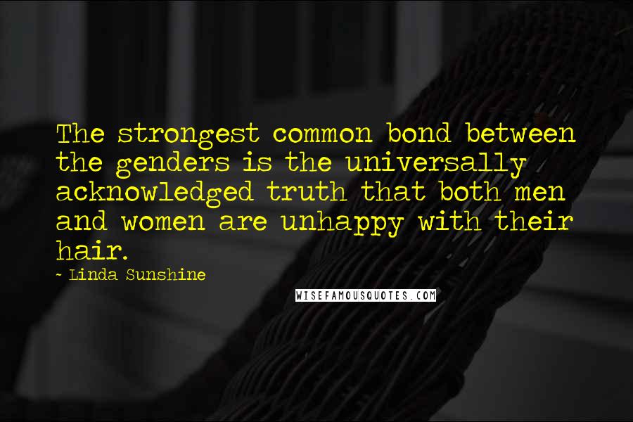 Linda Sunshine Quotes: The strongest common bond between the genders is the universally acknowledged truth that both men and women are unhappy with their hair.