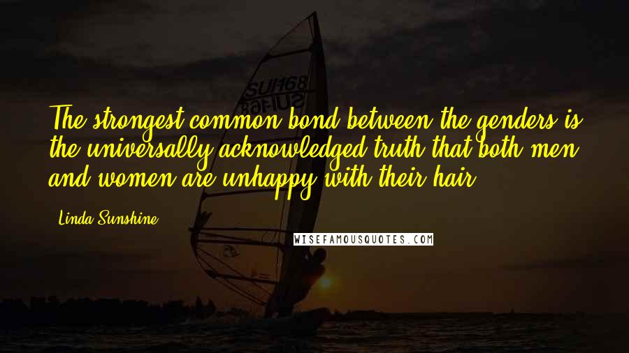 Linda Sunshine Quotes: The strongest common bond between the genders is the universally acknowledged truth that both men and women are unhappy with their hair.