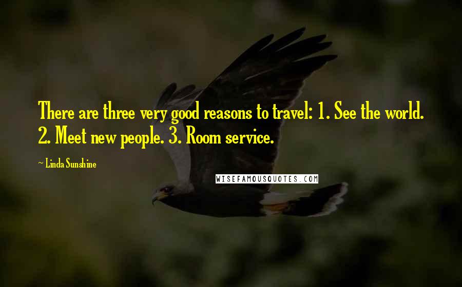 Linda Sunshine Quotes: There are three very good reasons to travel: 1. See the world. 2. Meet new people. 3. Room service.