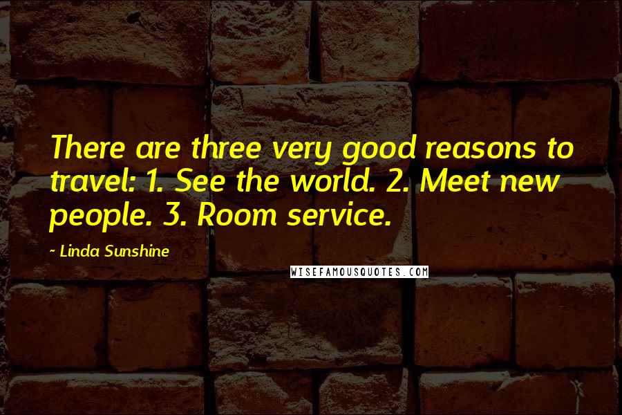 Linda Sunshine Quotes: There are three very good reasons to travel: 1. See the world. 2. Meet new people. 3. Room service.