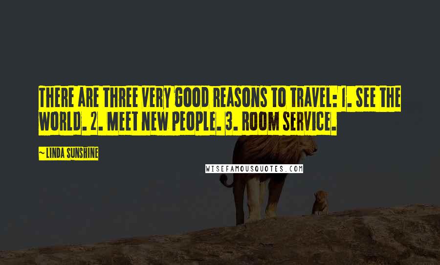 Linda Sunshine Quotes: There are three very good reasons to travel: 1. See the world. 2. Meet new people. 3. Room service.