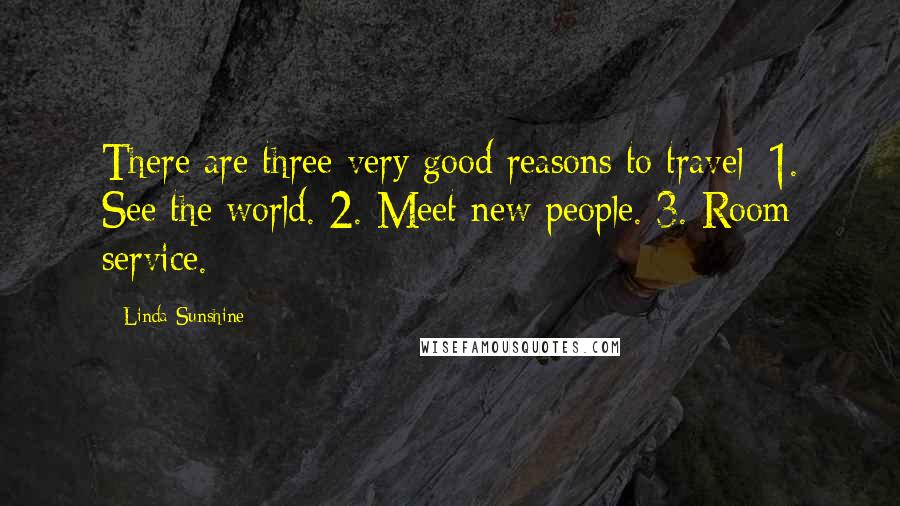 Linda Sunshine Quotes: There are three very good reasons to travel: 1. See the world. 2. Meet new people. 3. Room service.