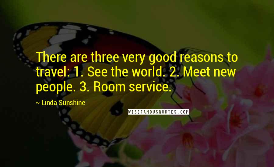 Linda Sunshine Quotes: There are three very good reasons to travel: 1. See the world. 2. Meet new people. 3. Room service.