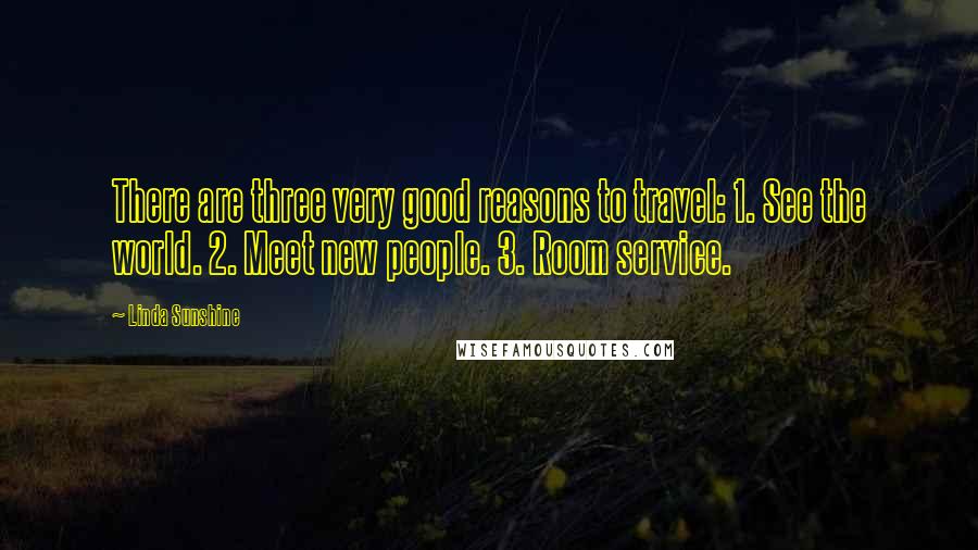 Linda Sunshine Quotes: There are three very good reasons to travel: 1. See the world. 2. Meet new people. 3. Room service.