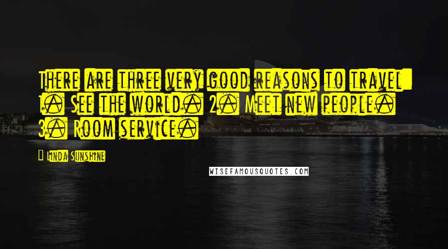 Linda Sunshine Quotes: There are three very good reasons to travel: 1. See the world. 2. Meet new people. 3. Room service.