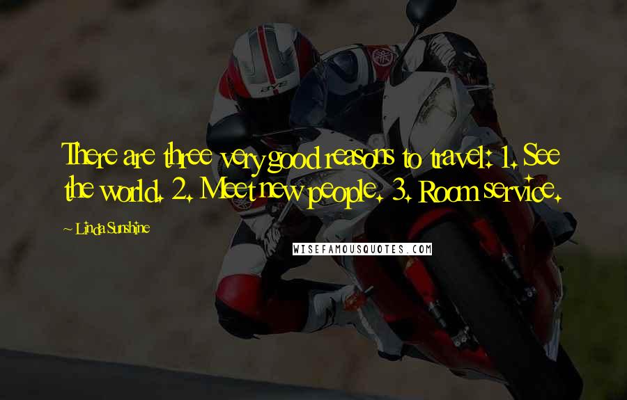 Linda Sunshine Quotes: There are three very good reasons to travel: 1. See the world. 2. Meet new people. 3. Room service.
