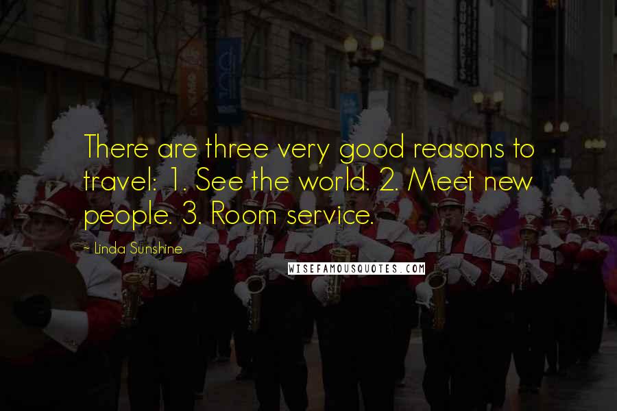 Linda Sunshine Quotes: There are three very good reasons to travel: 1. See the world. 2. Meet new people. 3. Room service.