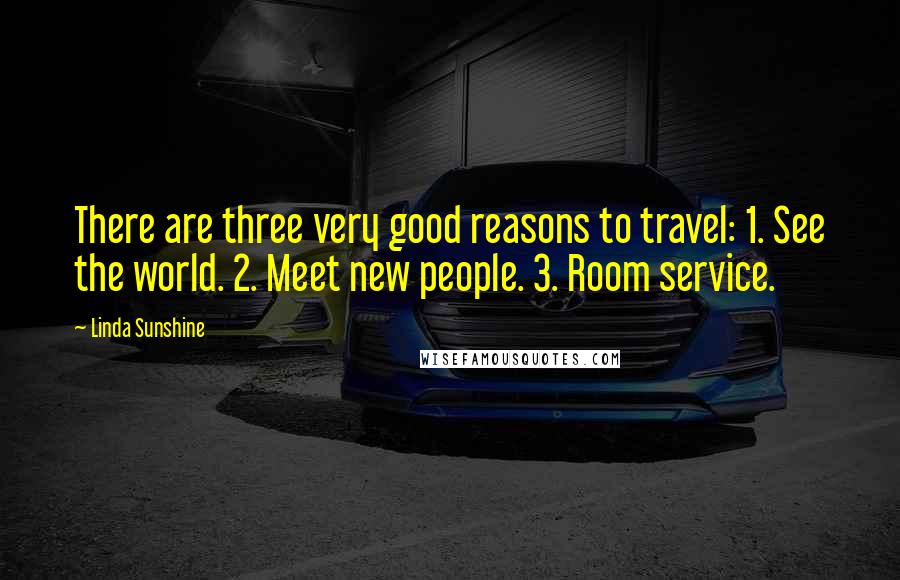 Linda Sunshine Quotes: There are three very good reasons to travel: 1. See the world. 2. Meet new people. 3. Room service.