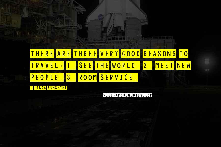 Linda Sunshine Quotes: There are three very good reasons to travel: 1. See the world. 2. Meet new people. 3. Room service.