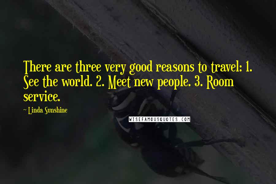 Linda Sunshine Quotes: There are three very good reasons to travel: 1. See the world. 2. Meet new people. 3. Room service.