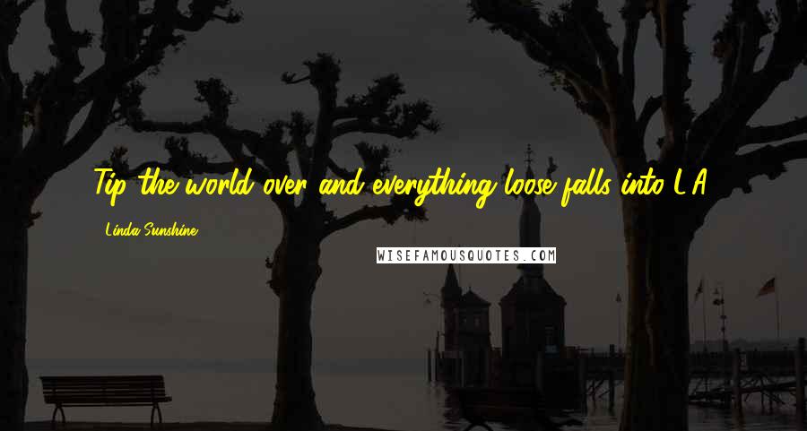 Linda Sunshine Quotes: Tip the world over and everything loose falls into L.A.