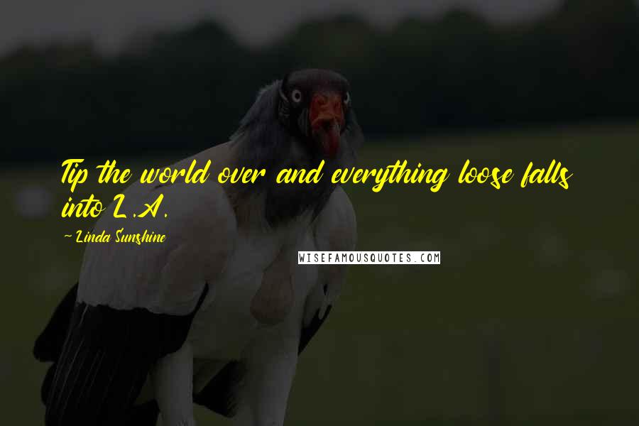 Linda Sunshine Quotes: Tip the world over and everything loose falls into L.A.