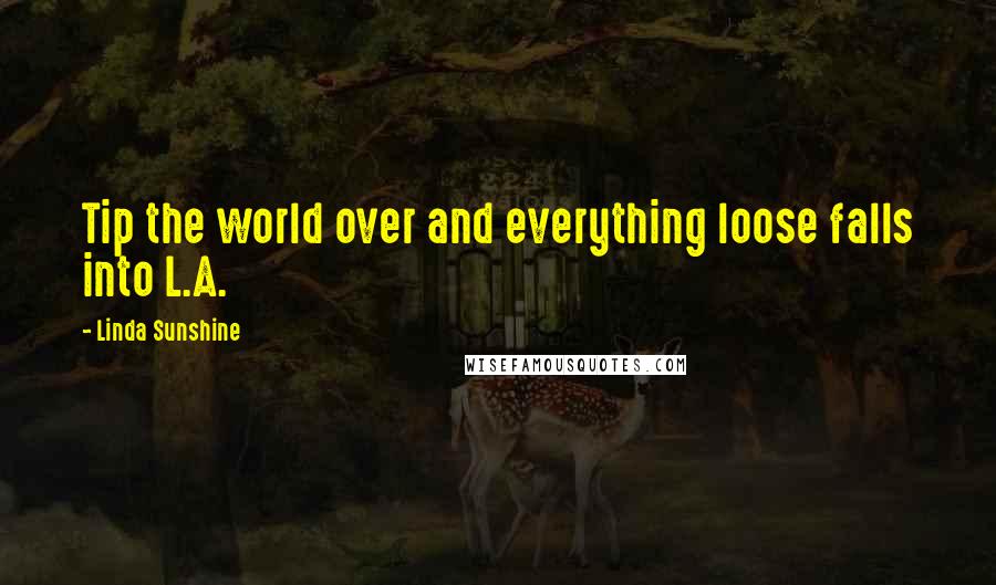 Linda Sunshine Quotes: Tip the world over and everything loose falls into L.A.