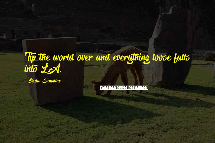 Linda Sunshine Quotes: Tip the world over and everything loose falls into L.A.